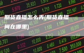 期货直播怎么弄(期货直播间在哪里)