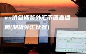 vs讲堂期货外汇币圈直播间(期货外汇比赛)