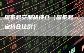 国泰君安期货持仓（国泰君安持仓比例）