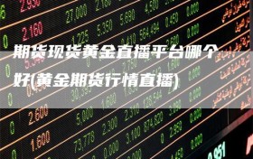 期货现货黄金直播平台哪个好(黄金期货行情直播)