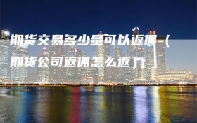 期货交易多少量可以返佣（期货公司返佣怎么返）