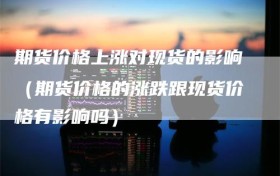 期货价格上涨对现货的影响（期货价格的涨跌跟现货价格有影响吗）