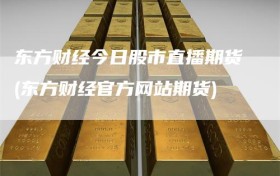 东方财经今日股市直播期货(东方财经官方网站期货)