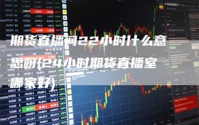 期货直播间22小时什么意思呀(24小时期货直播室哪家好)