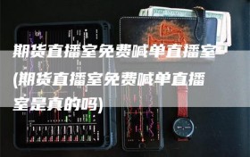 期货直播室免费喊单直播室(期货直播室免费喊单直播室是真的吗)
