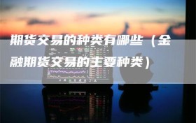 期货交易的种类有哪些（金融期货交易的主要种类）