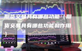 期货交易具有哪些功能（期货交易具有哪些功能和作用）