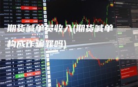 期货喊单员收入(期货喊单构成诈骗罪吗)