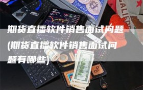 期货直播软件销售面试问题(期货直播软件销售面试问题有哪些)