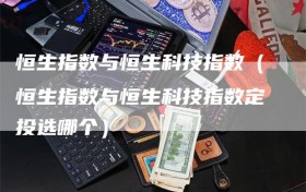恒生指数与恒生科技指数（恒生指数与恒生科技指数定投选哪个）