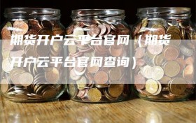 期货开户云平台官网（期货开户云平台官网查询）