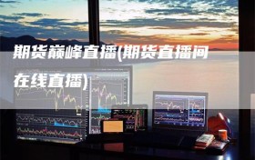 期货巅峰直播(期货直播间在线直播)