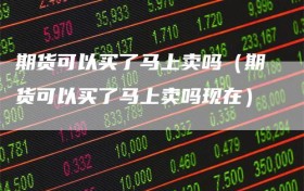 期货可以买了马上卖吗（期货可以买了马上卖吗现在）