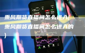 乘风期货直播间怎么进入(乘风期货直播间怎么进入的)