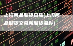 上海商品期货直播(上海商品期货交易所期货品种)