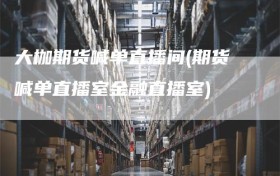 大枷期货喊单直播间(期货喊单直播室金融直播室)