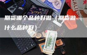 期货哪个品种好做（期货做什么品种好）