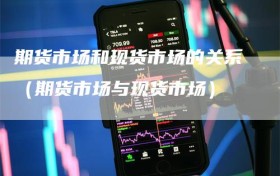 期货市场和现货市场的关系（期货市场与现货市场）