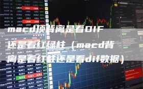 macd顶背离是看DIF还是看红绿柱（macd背离是看红柱还是看dif数据）