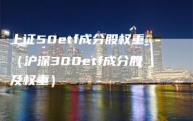 上证50etf成分股权重（沪深300etf成分股及权重）