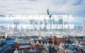 平安期货博易是正规软件么（平安期货与平安期货博易）