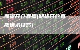 期货开仓直播(期货开仓直播话术技巧)