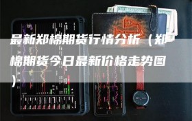 最新郑棉期货行情分析（郑棉期货今日最新价格走势图）