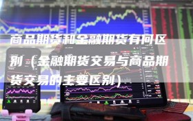 商品期货和金融期货有何区别（金融期货交易与商品期货交易的主要区别）