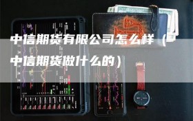 中信期货有限公司怎么样（中信期货做什么的）