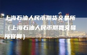 上海石油人民币期货交易所（上海石油人民币期货交易所官网）