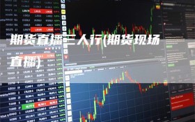 期货直播三人行(期货现场直播)