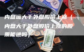 内盘远大于外盘股价上涨（内盘大于外盘股价上涨的股票能进吗）