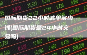 国际期货22小时喊单多少钱(国际期货是24小时交易吗)