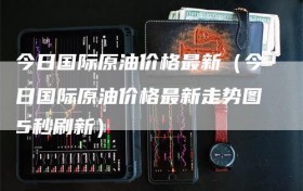今日国际原油价格最新（今日国际原油价格最新走势图5秒刷新）
