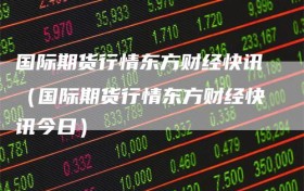 国际期货行情东方财经快讯（国际期货行情东方财经快讯今日）
