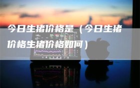 今日生猪价格是（今日生猪价格生猪价格如何）