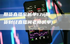 期货直播室喊单17i(期货财经直播间老师喊单)