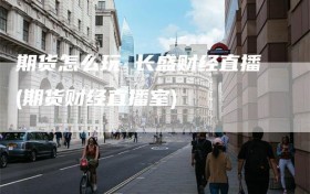 期货怎么玩 长盛财经直播(期货财经直播室)