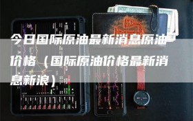 今日国际原油最新消息原油价格（国际原油价格最新消息新浪）