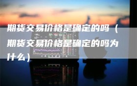期货交易价格是确定的吗（期货交易价格是确定的吗为什么）