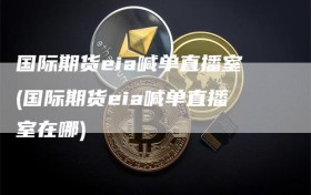 国际期货eia喊单直播室(国际期货eia喊单直播室在哪)