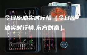 今日原油实时行情（今日原油实时行情,东方财富）