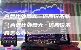 内盘比外盘大一倍股价不跌（内盘比外盘大一倍股价不跌怎么办）