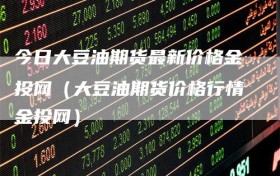 今日大豆油期货最新价格金投网（大豆油期货价格行情金投网）