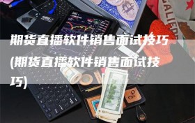 期货直播软件销售面试技巧(期货直播软件销售面试技巧)