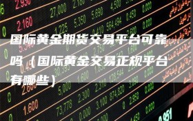国际黄金期货交易平台可靠吗（国际黄金交易正规平台有哪些）