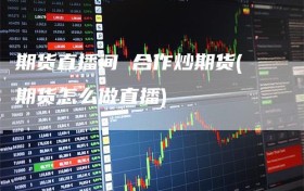 期货直播间 合作炒期货(期货怎么做直播)