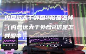 内盘远大于外盘2倍是怎样（内盘远大于外盘2倍是怎样回事）