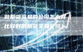 做期货交易的公司怎么样（比较好的期货交易公司）