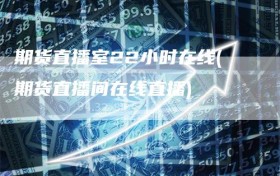 期货直播室22小时在线(期货直播间在线直播)